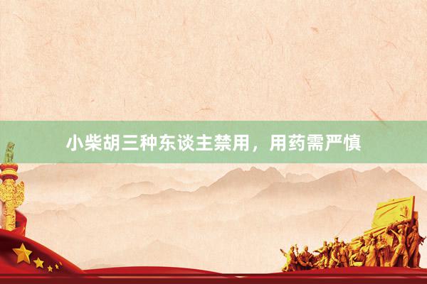 小柴胡三种东谈主禁用，用药需严慎