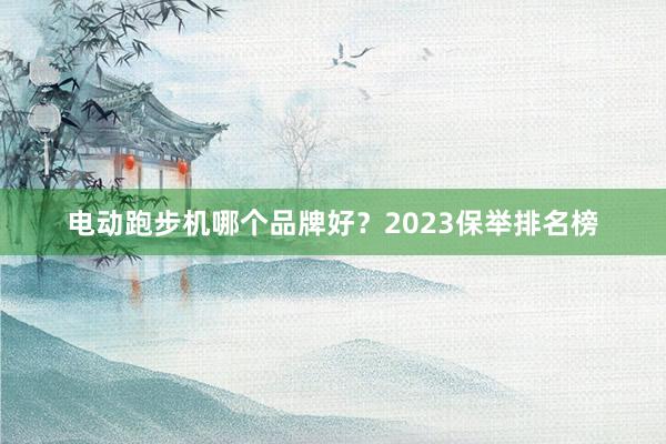 电动跑步机哪个品牌好?2023保举排名榜